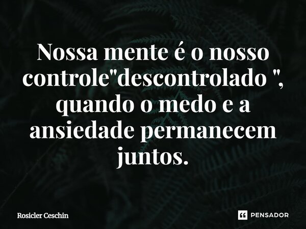 ⁠Nossa mente é o nosso controle "descontrolado ", quando o medo e a ansiedade permanecem juntos.... Frase de Rosicler Ceschin.