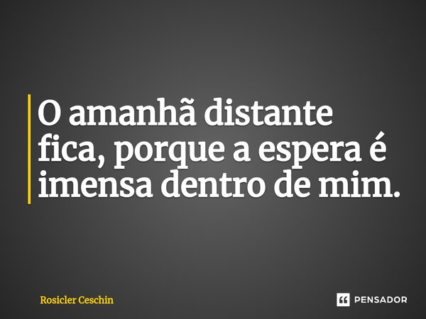 ⁠O amanhã distante fica, porque a espera é imensa dentro de mim.... Frase de Rosicler Ceschin.