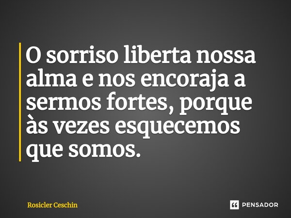 ⁠O sorriso liberta nossa alma e nos encoraja a sermos fortes, porque às vezes esquecemos que somos.... Frase de Rosicler Ceschin.