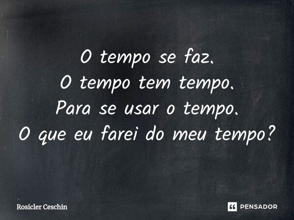 ⁠O tempo se faz. O tempo tem tempo. Para se usar o tempo. O que eu farei do meu tempo?... Frase de Rosicler Ceschin.