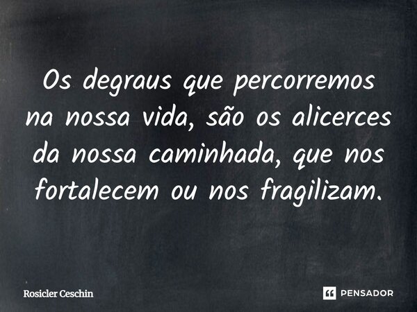 ⁠Os degraus que percorremos na nossa vida, são os alicerces da nossa caminhada, que nos fortalecem ou nos fragilizam.... Frase de Rosicler Ceschin.
