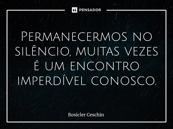 ⁠Permanecermos no silêncio, muitas vezes é um encontro imperdível conosco.... Frase de Rosicler Ceschin.