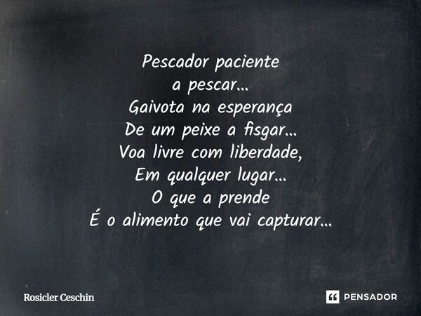 ⁠Pescador paciente a pescar… Gaivota na esperança De um peixe a fisgar… Voa livre com liberdade, Em qualquer lugar… O que a prende É o alimento que vai capturar... Frase de Rosicler Ceschin.