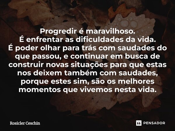 ⁠Progredir é maravilhoso. É enfrentar as dificuldades da vida. É poder olhar para trás com saudades do que passou, e continuar em busca de construir novas situa... Frase de Rosicler Ceschin.