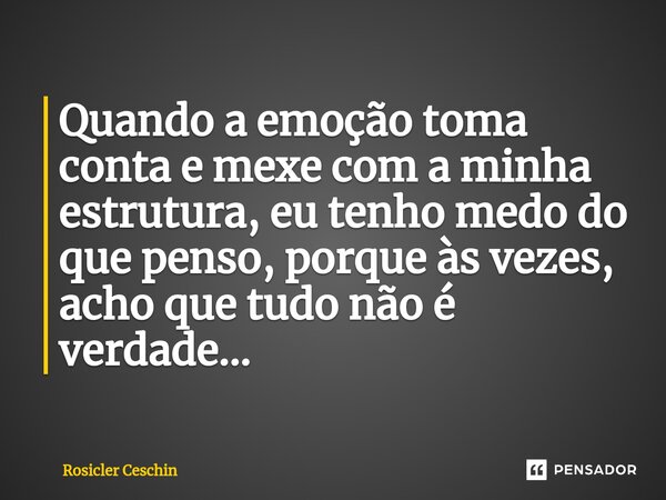 ⁠Quando a emoção toma conta e mexe com a minha estrutura, eu tenho medo do que penso, porque às vezes, acho que tudo não é verdade…... Frase de Rosicler Ceschin.