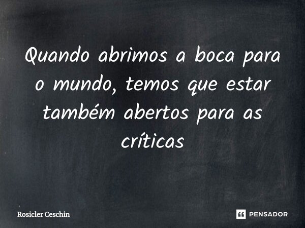 ⁠Quando abrimos a boca para o mundo, temos que estar também abertos para as críticas... Frase de Rosicler Ceschin.
