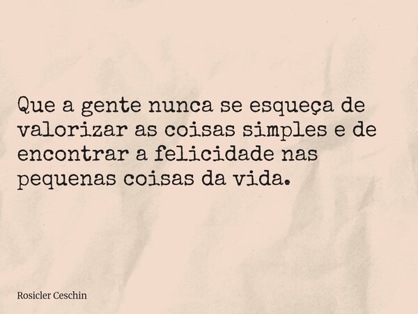 Que a gente nunca se esqueça de valorizar as coisas simples e de encontrar a felicidade nas pequenas coisas da vida.... Frase de Rosicler Ceschin.