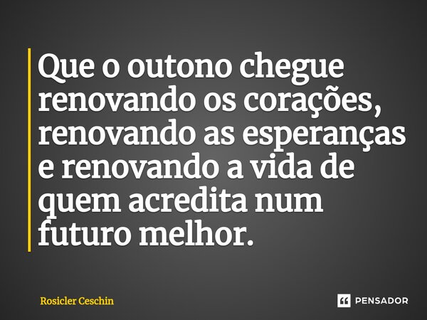 ⁠Que o outono chegue renovando os corações, renovando as esperanças e renovando a vida de quem acredita num futuro melhor.... Frase de Rosicler Ceschin.