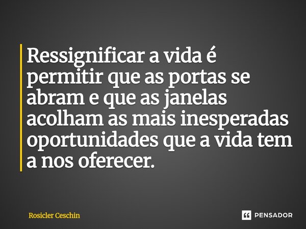 ⁠Ressignificar a vida é permitir que as portas se abram e que as janelas acolham as mais inesperadas oportunidades que a vida tem a nos oferecer.... Frase de Rosicler Ceschin.