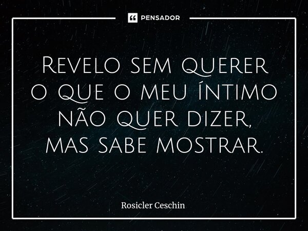 ⁠Revelo sem querer o que o meu íntimo não quer dizer, mas sabe mostrar.... Frase de Rosicler Ceschin.