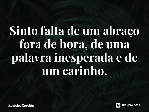 ⁠Sinto falta de um abraço fora de hora, de uma palavra inesperada e de um carinho.... Frase de Rosicler Ceschin.