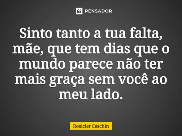 ⁠Sinto tanto a tua falta, mãe, que tem dias que o mundo parece não ter mais graça sem você ao meu lado.... Frase de Rosicler Ceschin.