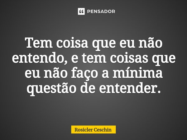 ⁠Tem coisa que eu não entendo, e tem coisas que eu não faço a mínima questão de entender.... Frase de Rosicler Ceschin.