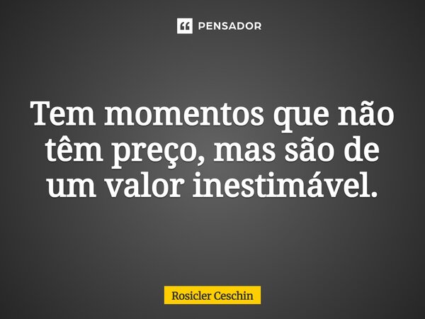 ⁠Tem momentos que não têm preço, mas são de um valor inestimável.... Frase de Rosicler Ceschin.