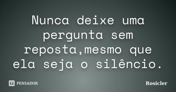 Nunca deixe uma pergunta sem reposta,mesmo que ela seja o silêncio.... Frase de Rosicler.