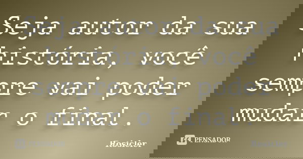 Seja autor da sua história, você sempre vai poder mudar o final.... Frase de Rosicler.