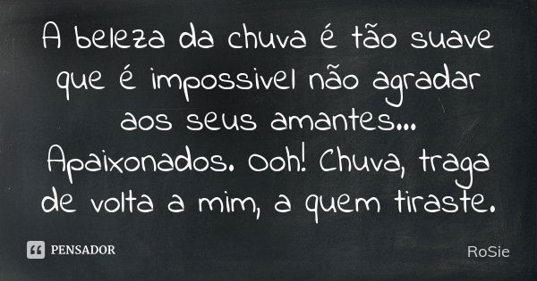 A beleza da chuva é tão suave que é impossivel não agradar aos seus amantes... Apaixonados. Ooh! Chuva, traga de volta a mim, a quem tiraste.... Frase de RoSie.