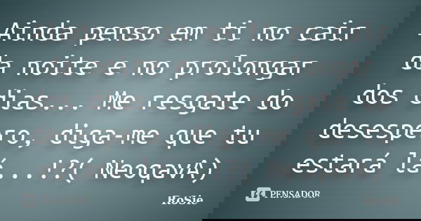 Ainda penso em ti no cair da noite e no prolongar dos dias... Me resgate do desespero, diga-me que tu estará lá...!?( NeoqavA)... Frase de Rosie.