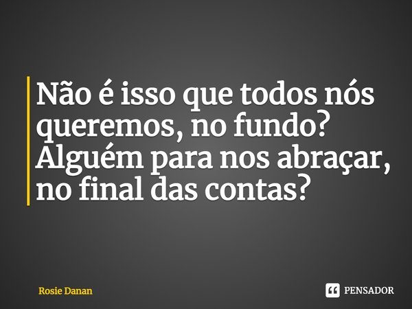 ⁠Não é isso que todos nós queremos, no fundo? Alguém para nos abraçar, no final das contas?... Frase de Rosie Danan.