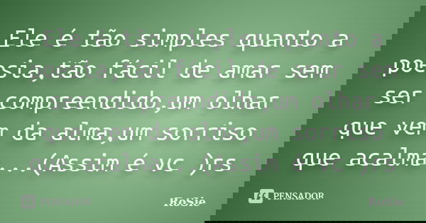 Ele é tão simples quanto a poesia,tão fácil de amar sem ser compreendido,um olhar que vem da alma,um sorriso que acalma...(Assim é vc )rs... Frase de Rosie.