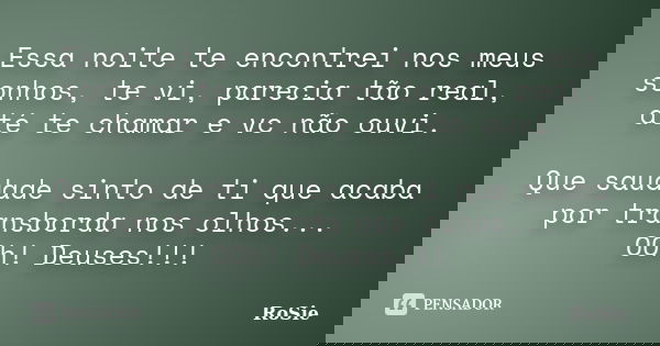Essa noite te encontrei nos meus sonhos, te vi, parecia tão real, até te chamar e vc não ouvi. Que saudade sinto de ti que acaba por transborda nos olhos... OOh... Frase de Rosie.