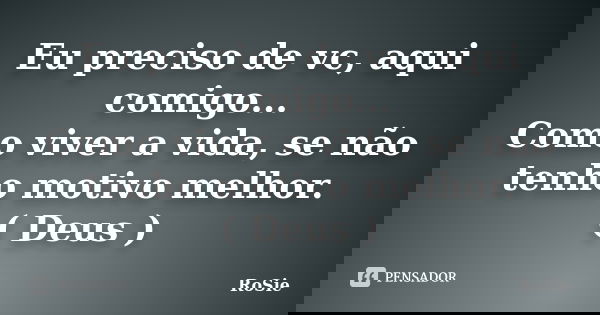 Eu preciso de vc, aqui comigo... Como viver a vida, se não tenho motivo melhor. ( Deus )... Frase de Rosie.