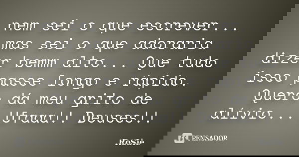 nem sei o que escrever... mas sei o que adoraria dizer bemm alto... Que tudo isso passe longo e rápido. Quero dá meu grito de alívio... Ufaaa!! Deuses!!... Frase de Rosie.