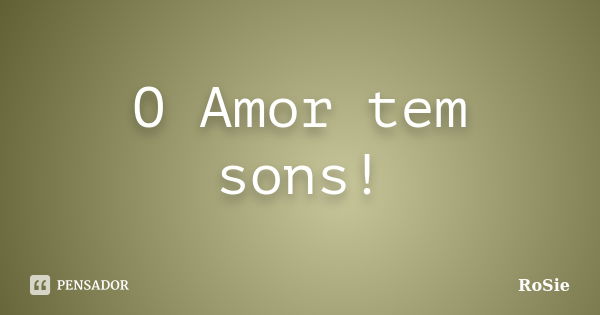 O Amor tem sons!... Frase de RoSie.