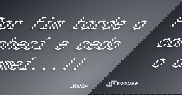 Por fim tarde o conheci e cedo o amei...!!... Frase de RoSie.