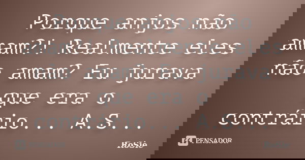 Porque anjos não amam?! Realmente eles não amam? Eu jurava que era o contrário... A.S...... Frase de RoSie.