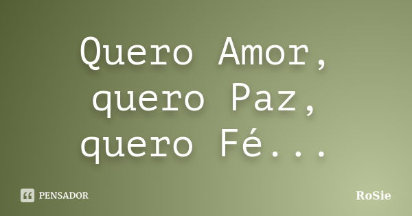 Quero Amor, quero Paz, quero Fé...... Frase de RoSie.