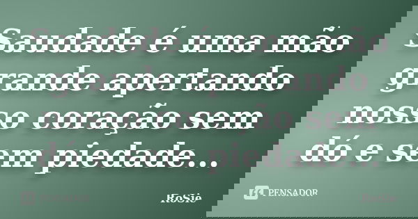 Saudade é uma mão grande apertando nosso coração sem dó e sem piedade...... Frase de RoSie.