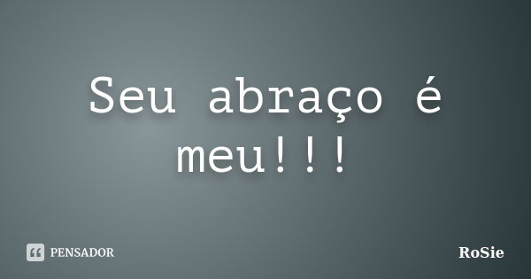 Seu abraço é meu!!!... Frase de Rosie.