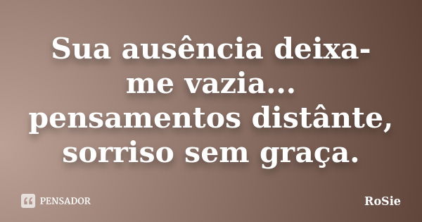 Sua ausência deixa-me vazia... pensamentos distânte, sorriso sem graça.... Frase de Rosie.