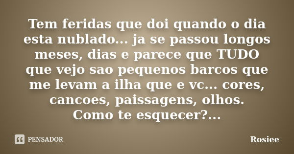 Tem feridas que doi quando o dia esta nublado... ja se passou longos meses, dias e parece que TUDO que vejo sao pequenos barcos que me levam a ilha que e vc... ... Frase de Rosiee.