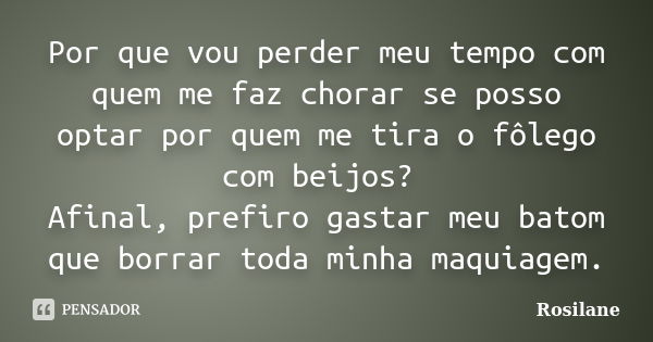 Por que vou perder meu tempo com quem me faz chorar se posso optar por quem me tira o fôlego com beijos? Afinal, prefiro gastar meu batom que borrar toda minha ... Frase de Rosilane.