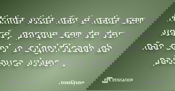 Minha vida não é nada sem você, porque sem te ter não sei o significado da palavra viver .... Frase de rosilayne.