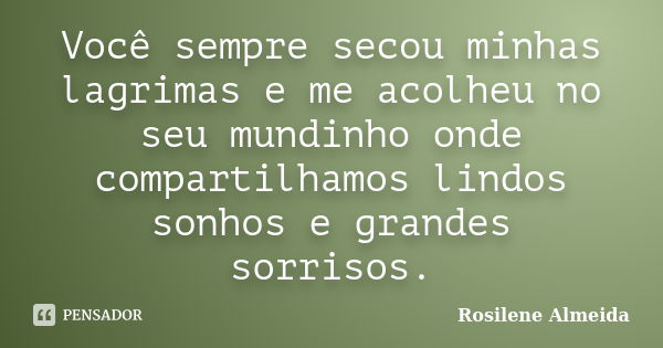 Você sempre secou minhas lagrimas e me acolheu no seu mundinho onde compartilhamos lindos sonhos e grandes sorrisos.... Frase de Rosilene Almeida.