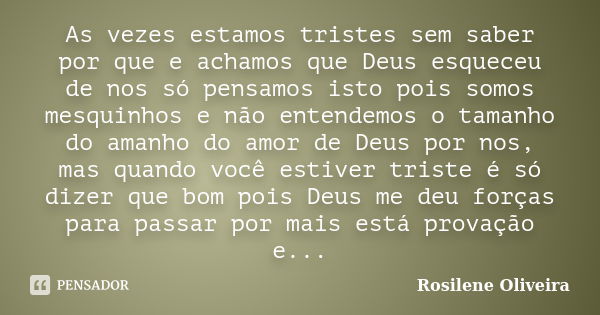 As vezes estamos tristes sem saber por que e achamos que Deus esqueceu de nos só pensamos isto pois somos mesquinhos e não entendemos o tamanho do amanho do amo... Frase de Rosilene Oliveira.