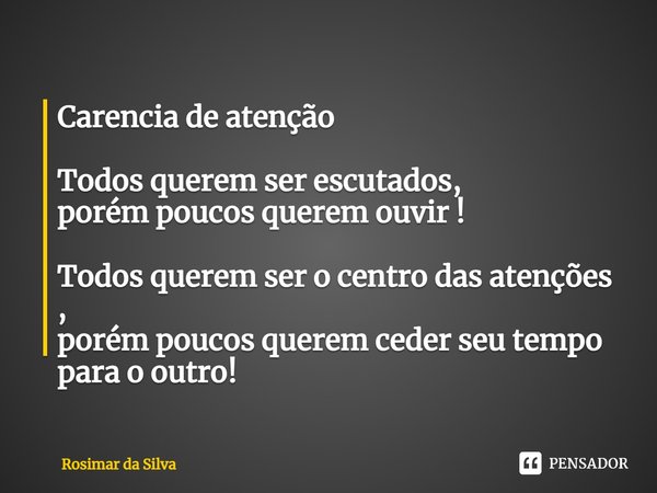 Carência de atenção ⁠Todos querem ser escutados,
porém poucos querem ouvir ! Todos querem ser o centro das atenções ,
porém poucos querem ceder seu tempo para o... Frase de Rosimar da Silva.
