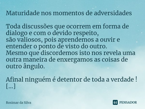 Maturidade nos momentos de adversidades Toda discussões que ocorrem em forma de dialogo e com o devido respeito,
são valiosos, pois aprendemos a ouvir e entende... Frase de Rosimar da Silva.