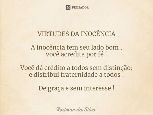 ⁠VIRTUDES DA INOCÊNCIA A inocência tem seu lado bom ,
você acredita por fé ! Você dá crédito a todos sem distinção;
e distribui fraternidade a todos ! De graça ... Frase de Rosimar da Silva.