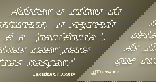 Adotem o ritmo da natureza, o segredo dela é a 'paciência'. As folhas caem para que outras nasçam!... Frase de Rosimar F. Couto.