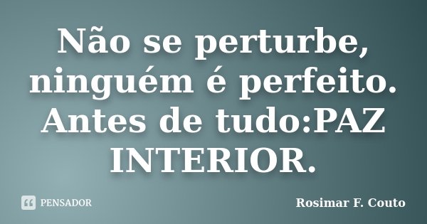 Não se perturbe, ninguém é perfeito. Antes de tudo:PAZ INTERIOR.... Frase de Rosimar F. Couto.