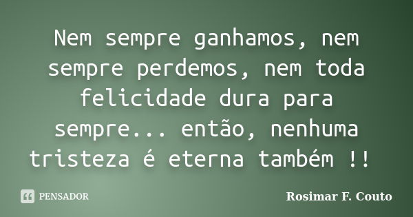 Nem sempre ganhamos, nem sempre perdemos, nem toda felicidade dura para sempre... então, nenhuma tristeza é eterna também !! ‪... Frase de Rosimar F. Couto.