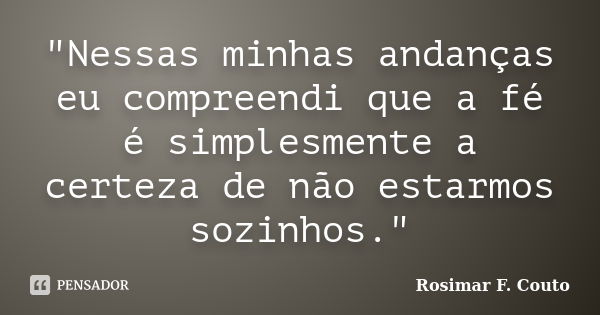 "Nessas minhas andanças eu compreendi que a fé é simplesmente a certeza de não estarmos sozinhos."... Frase de Rosimar F. Couto.