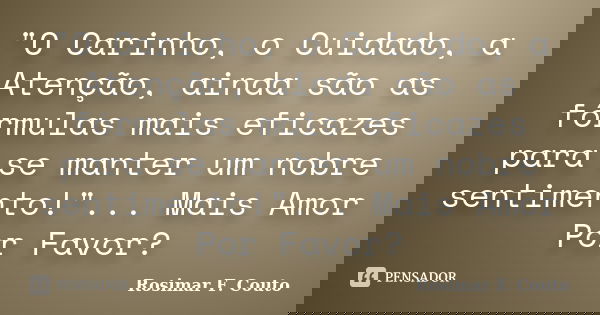 "O Carinho, o Cuidado, a Atenção, ainda são as fórmulas mais eficazes para se manter um nobre sentimento!"... Mais Amor Por Favor?... Frase de Rosimar F. Couto.