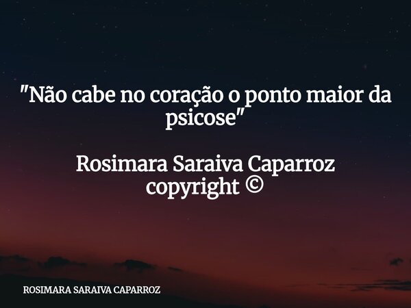 "Não cabe no coração o ponto maior da psicose" Rosimara Saraiva Caparroz copyright ©... Frase de ROSIMARA SARAIVA CAPARROZ.