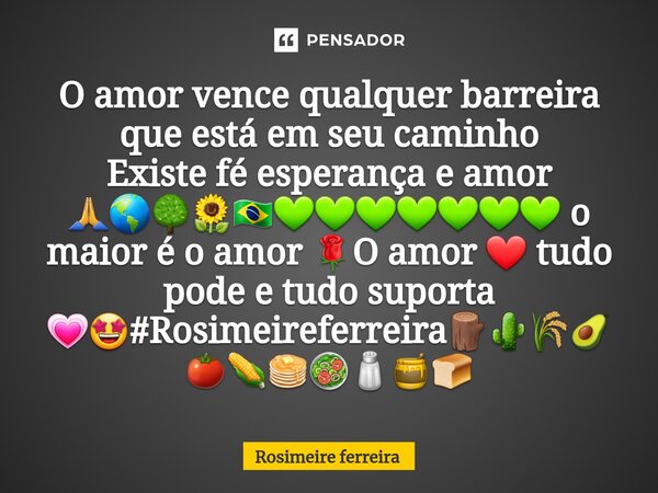 ⁠O amor vence qualquer barreira que está em seu caminho Existe fé esperança e amor 🙏🌎🌳🌻🇧🇷💚💚💚💚💚💚💚 o maior é o amor 🌹O amor ❤️ tudo pode e tudo suporta 💗🤩#Rosimei... Frase de Rosimeire ferreira.