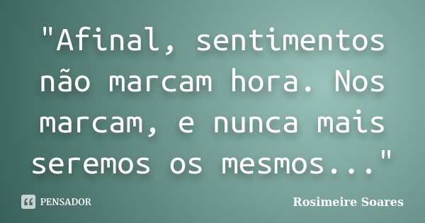 "Afinal, sentimentos não marcam hora. Nos marcam, e nunca mais seremos os mesmos..."... Frase de Rosimeire Soares.